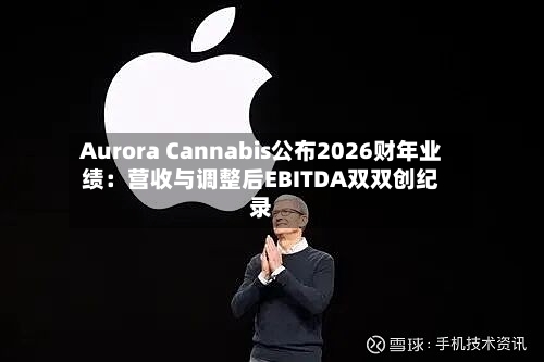 Aurora Cannabis公布2026财年业绩:营收与调整后EBITDA双双创纪录-第2张图片