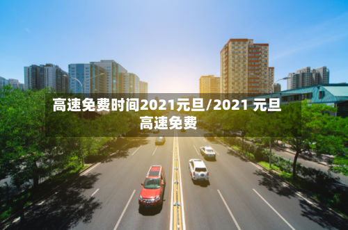 高速免费时间2021元旦/2021 元旦 高速免费