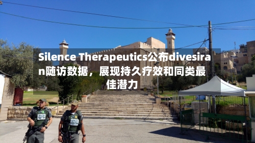 Silence Therapeutics公布divesiran随访数据，展现持久疗效和同类最佳潜力
