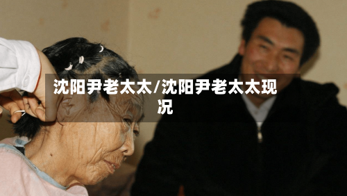 沈阳尹老太太/沈阳尹老太太现况-第2张图片