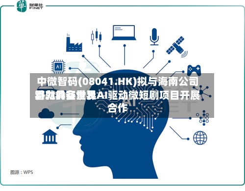 中微智码(08041.HK)拟与海南公司将就具备世界潜力的实景及AI驱动微短剧项目开展合作