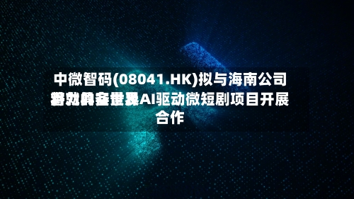 中微智码(08041.HK)拟与海南公司将就具备世界
潜力的实景及AI驱动微短剧项目开展合作-第2张图片