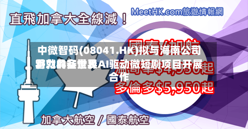 中微智码(08041.HK)拟与海南公司将就具备世界
潜力的实景及AI驱动微短剧项目开展合作-第3张图片