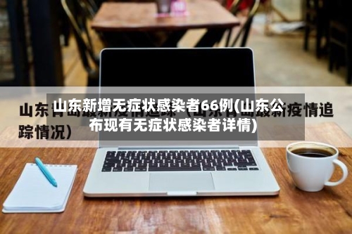 山东新增无症状感染者66例(山东公布现有无症状感染者详情)