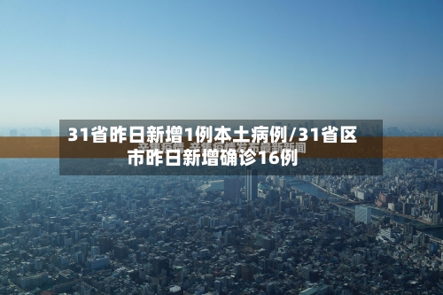 31省昨日新增1例本土病例/31省区市昨日新增确诊16例-第2张图片
