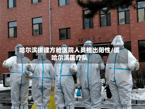哈尔滨援建方舱医院人员检出阳性/援哈尔滨医疗队-第2张图片