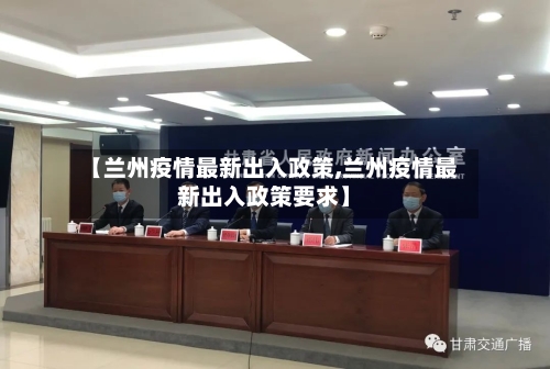 【兰州疫情最新出入政策,兰州疫情最新出入政策要求】