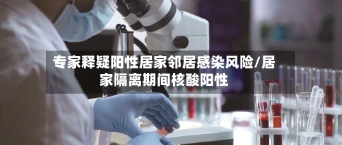 专家释疑阳性居家邻居感染风险/居家隔离期间核酸阳性-第3张图片