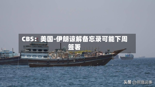 CBS：美国-伊朗谅解备忘录可能下周签署-第3张图片