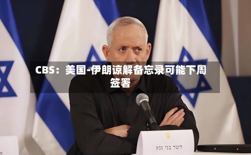 CBS：美国-伊朗谅解备忘录可能下周签署
