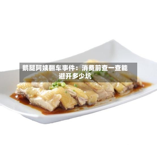 鹅腿阿姨翻车事件：消费前查一查能避开多少坑