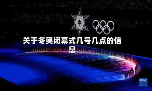 关于冬奥闭幕式几号几点的信息-第3张图片