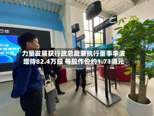 力量发展获行政总裁兼执行董事李波增持82.4万股 每股作价约1.71港元-第2张图片