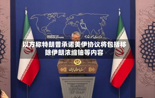 以方称特朗普承诺美伊协议将包括移除伊朗浓缩铀等内容-第2张图片