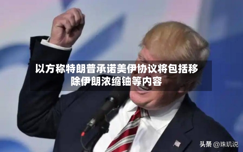 以方称特朗普承诺美伊协议将包括移除伊朗浓缩铀等内容-第3张图片