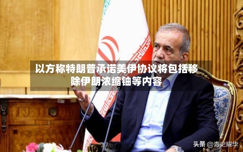 以方称特朗普承诺美伊协议将包括移除伊朗浓缩铀等内容