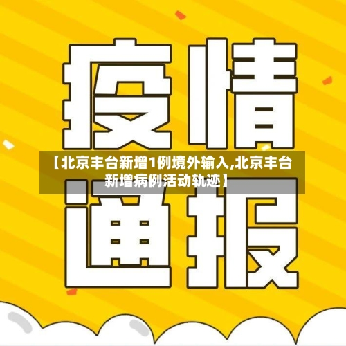【北京丰台新增1例境外输入,北京丰台新增病例活动轨迹】