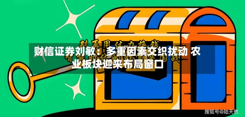 财信证券刘敏:多重因素交织扰动 农业板块迎来布局窗口-第3张图片