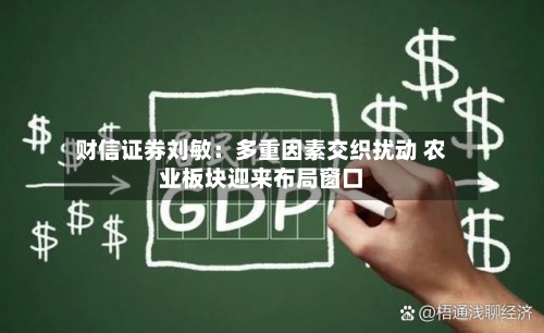 财信证券刘敏：多重因素交织扰动 农业板块迎来布局窗口