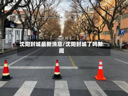 沈阳封城最新消息/沈阳封城了吗新闻