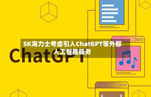 SK海力士考虑引入ChatGPT等外部人工智能服务-第3张图片