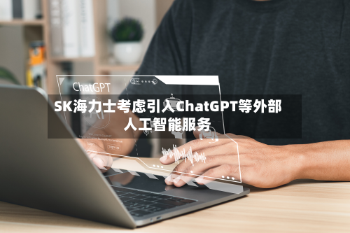 SK海力士考虑引入ChatGPT等外部人工智能服务