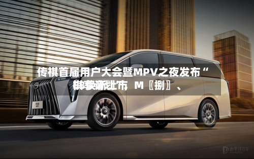 传祺首届用户大会暨MPV之夜发布“祺享计划	”，M〖捌〗、E8焕新上市-第2张图片