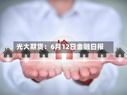 光大期货：6月12日金融日报