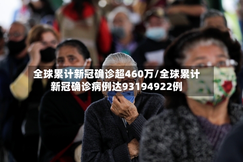 全球累计新冠确诊超460万/全球累计新冠确诊病例达93194922例