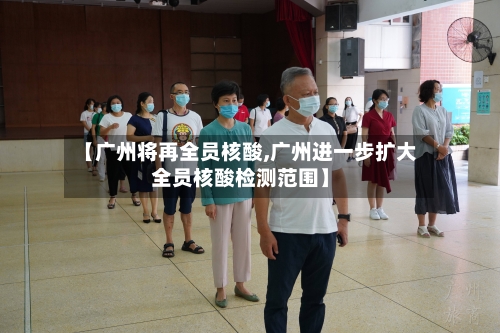 【广州将再全员核酸,广州进一步扩大全员核酸检测范围】-第2张图片