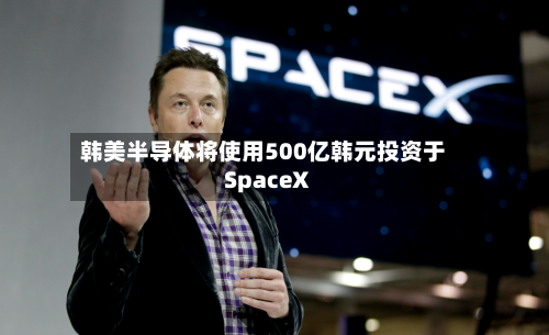 韩美半导体将使用500亿韩元投资于SpaceX-第2张图片