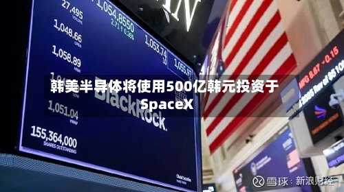 韩美半导体将使用500亿韩元投资于SpaceX