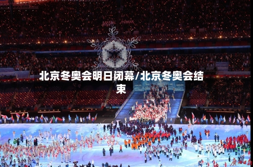 北京冬奥会明日闭幕/北京冬奥会结束