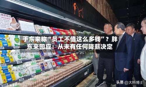 于东来称“员工不值这么多钱”？胖东来回应：从未有任何降薪决定