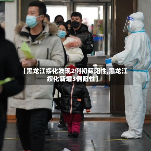 【黑龙江绥化发现2例初筛阳性,黑龙江绥化新增3例阳性】