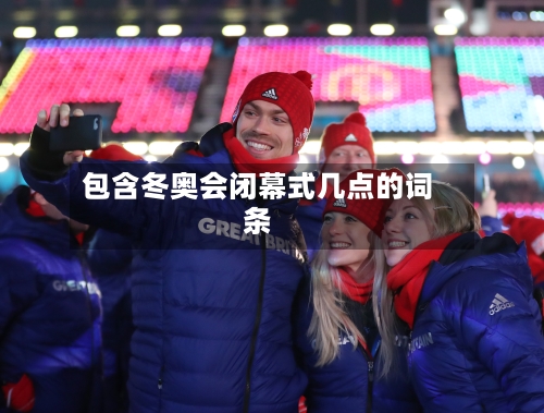 包含冬奥会闭幕式几点的词条-第2张图片