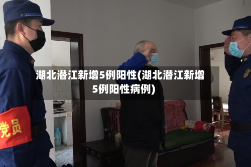 湖北潜江新增5例阳性(湖北潜江新增5例阳性病例)