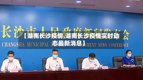 【湖南长沙疫情,湖南长沙疫情实时动态最新消息】
