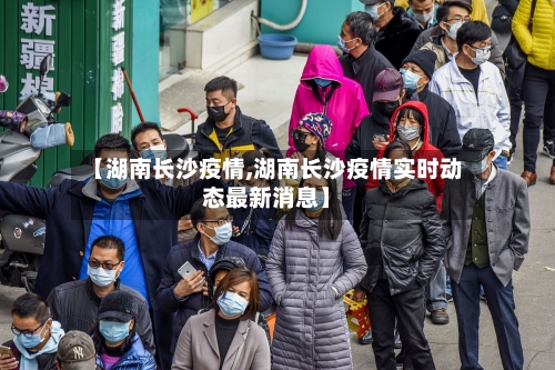 【湖南长沙疫情,湖南长沙疫情实时动态最新消息】-第2张图片