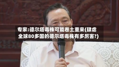 专家:德尔塔毒株可能卷土重来(肆虐全球80多国的德尔塔毒株有多厉害?)-第2张图片
