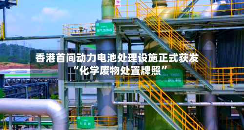 香港首间动力电池处理设施正式获发“化学废物处置牌照”