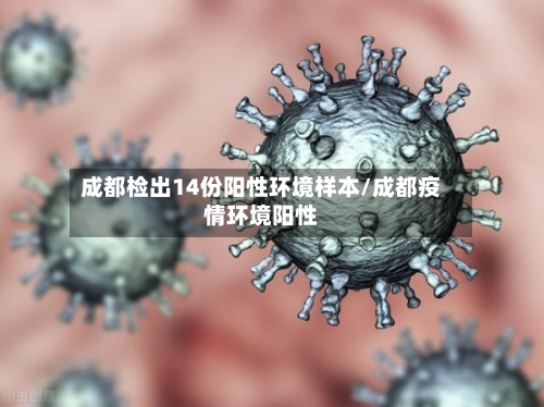 成都检出14份阳性环境样本/成都疫情环境阳性-第3张图片