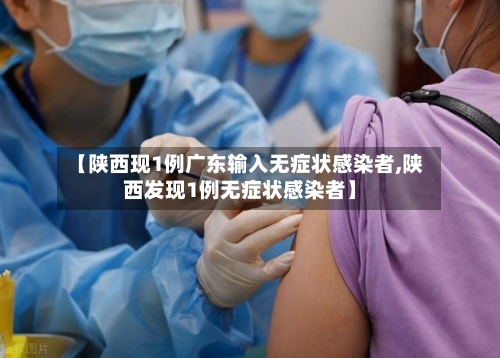 【陕西现1例广东输入无症状感染者,陕西发现1例无症状感染者】