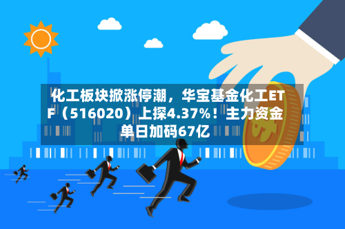 化工板块掀涨停潮，华宝基金化工ETF（516020）上探4.37%！主力资金单日加码67亿-第2张图片