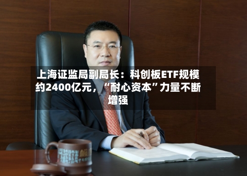上海证监局副局长：科创板ETF规模约2400亿元，“耐心资本”力量不断增强