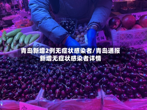 青岛新增2例无症状感染者/青岛通报新增无症状感染者详情-第2张图片
