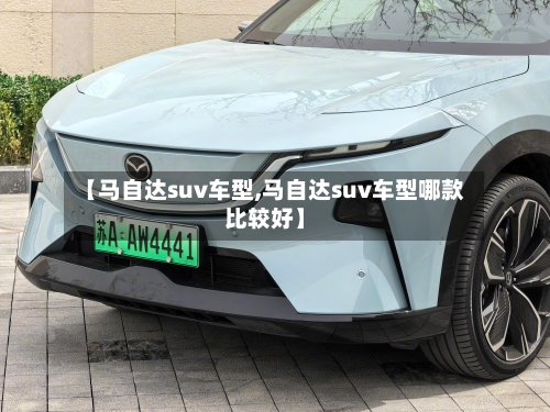 【马自达suv车型,马自达suv车型哪款比较好】-第3张图片