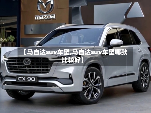 【马自达suv车型,马自达suv车型哪款比较好】-第2张图片