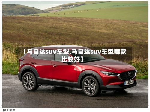 【马自达suv车型,马自达suv车型哪款比较好】