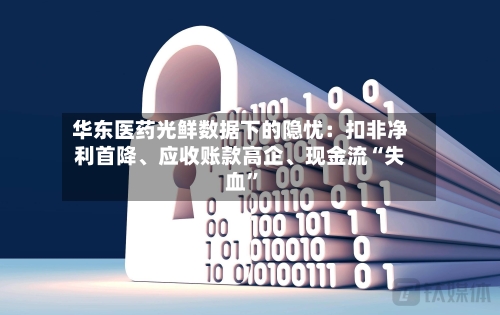 华东医药光鲜数据下的隐忧：扣非净利首降、应收账款高企、现金流“失血”